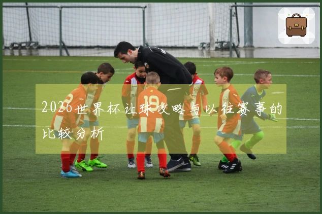 2026世界杯让球攻略与以往赛事的比较分析