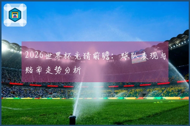 2026世界杯竞猜前瞻：球队表现与赔率走势分析