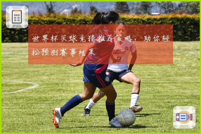 世界杯买球竞猜推荐策略，助你轻松预测赛事结果
