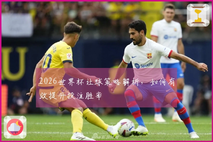 2026世界杯让球策略解析，如何有效提升投注胜率