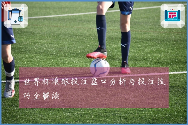 世界杯滚球投注盘口分析与投注技巧全解读