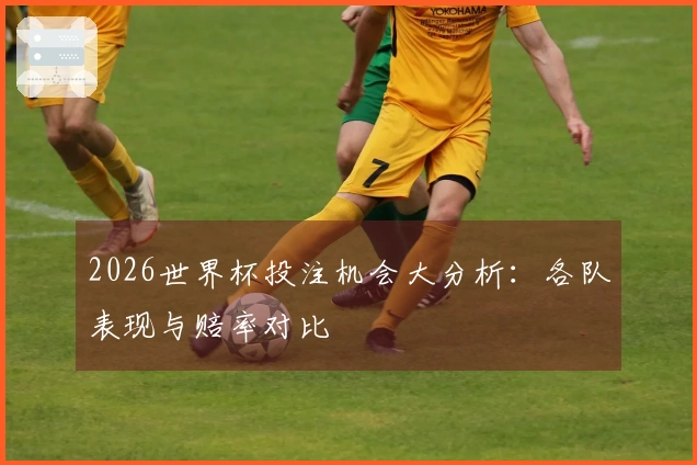 2026世界杯投注机会大分析：各队表现与赔率对比