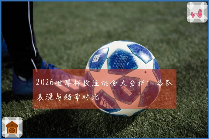 2026世界杯投注机会大分析：各队表现与赔率对比