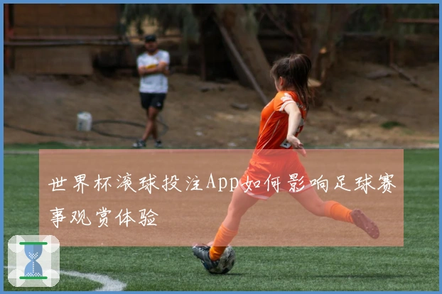 世界杯滚球投注App如何影响足球赛事观赏体验