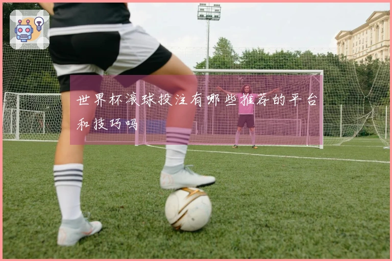 世界杯滚球投注有哪些推荐的平台和技巧吗