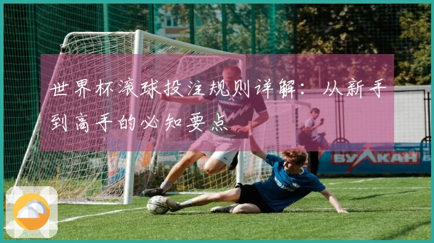 世界杯滚球投注规则详解：从新手到高手的必知要点
