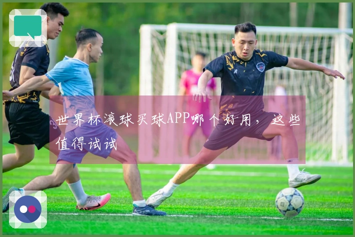 世界杯滚球买球APP哪个好用，这些值得试试