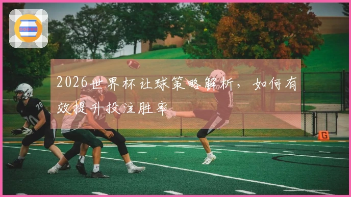 2026世界杯让球策略解析，如何有效提升投注胜率