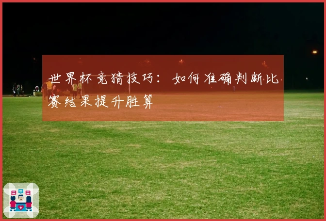 世界杯竞猜技巧：如何准确判断比赛结果提升胜算