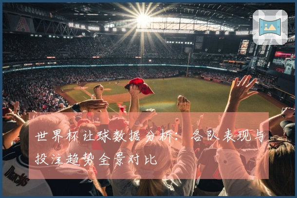 世界杯让球数据分析：各队表现与投注趋势全景对比
