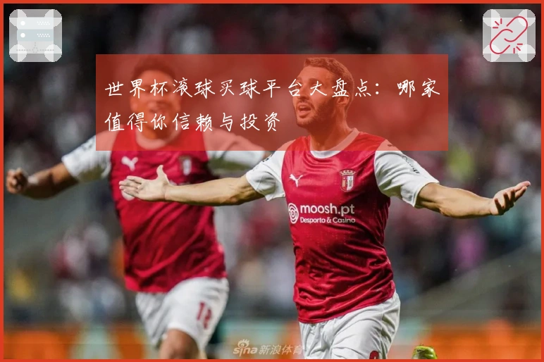 世界杯滚球买球平台大盘点：哪家值得你信赖与投资
