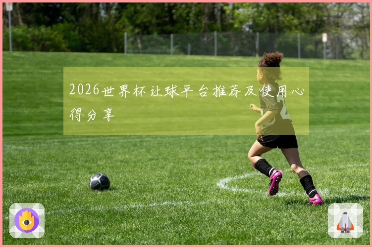 2026世界杯让球平台推荐及使用心得分享