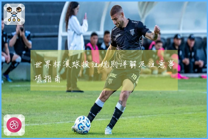 世界杯滚球投注规则详解及注意事项指南