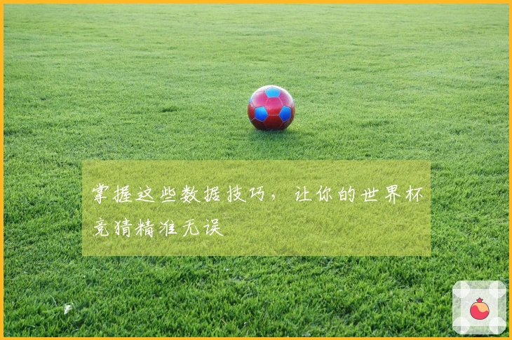 掌握这些数据技巧，让你的世界杯竞猜精准无误