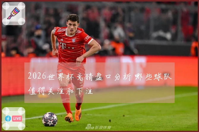 2026世界杯竞猜盘口分析 哪些球队值得关注和下注