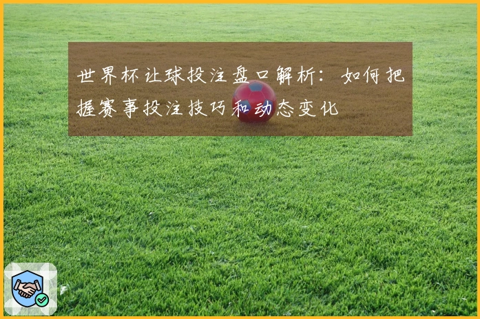 世界杯让球投注盘口解析：如何把握赛事投注技巧和动态变化
