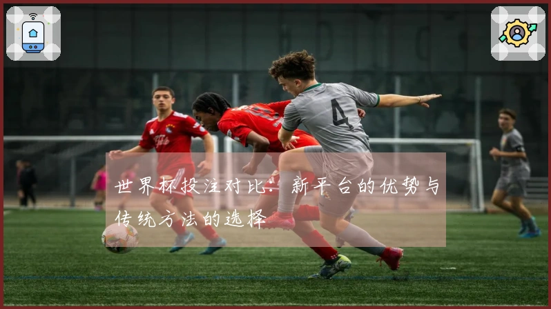 世界杯投注对比：新平台的优势与传统方法的选择