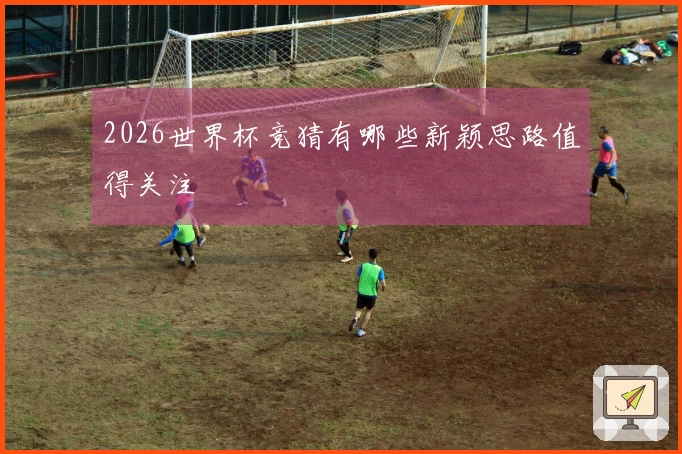 2026世界杯竞猜有哪些新颖思路值得关注