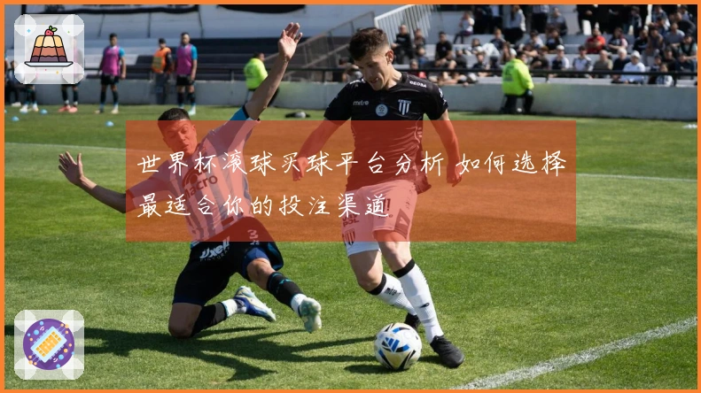 世界杯滚球买球平台分析 如何选择最适合你的投注渠道