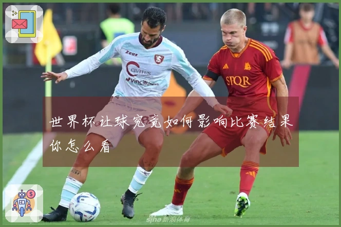 世界杯让球究竟如何影响比赛结果你怎么看