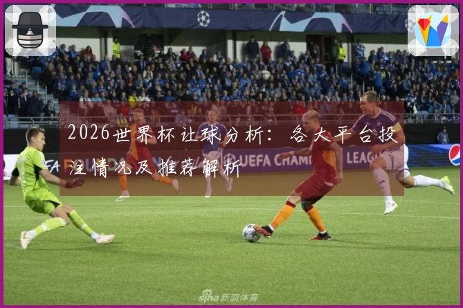 2026世界杯让球分析：各大平台投注情况及推荐解析