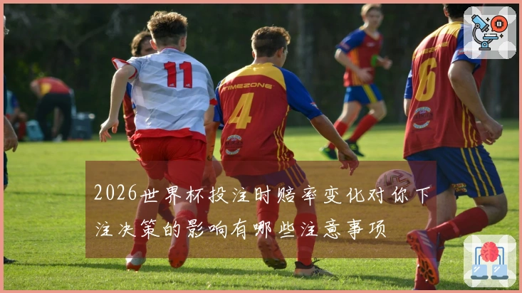2026世界杯投注时赔率变化对你下注决策的影响有哪些注意事项