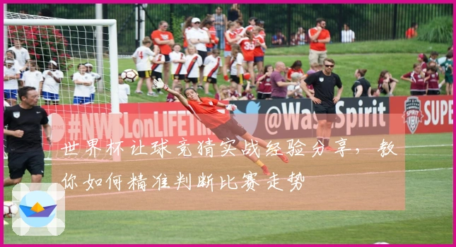世界杯让球竞猜实战经验分享，教你如何精准判断比赛走势