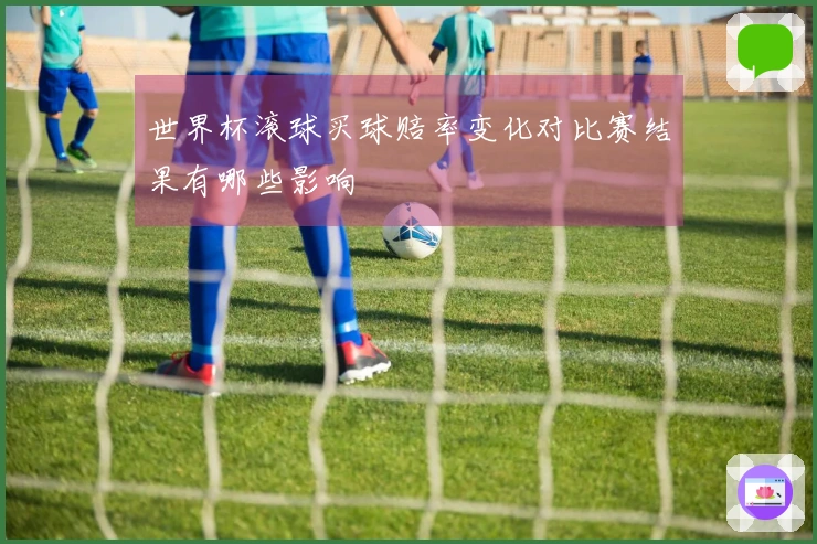 世界杯滚球买球赔率变化对比赛结果有哪些影响