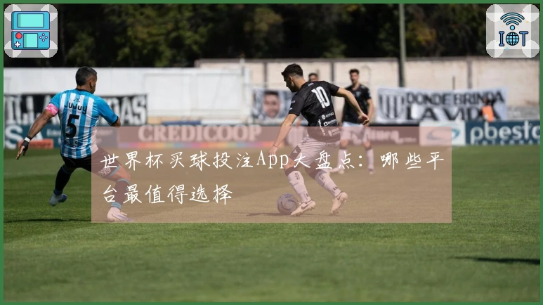 世界杯买球投注App大盘点：哪些平台最值得选择