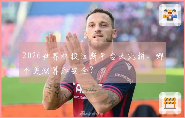 2026世界杯投注新平台大比拼，哪个更划算和安全？