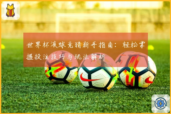 世界杯滚球竞猜新手指南：轻松掌握投注技巧与玩法解析