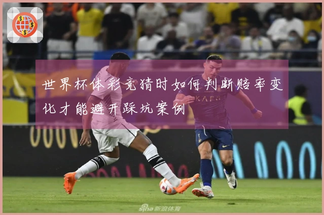 世界杯体彩竞猜时如何判断赔率变化才能避开踩坑案例